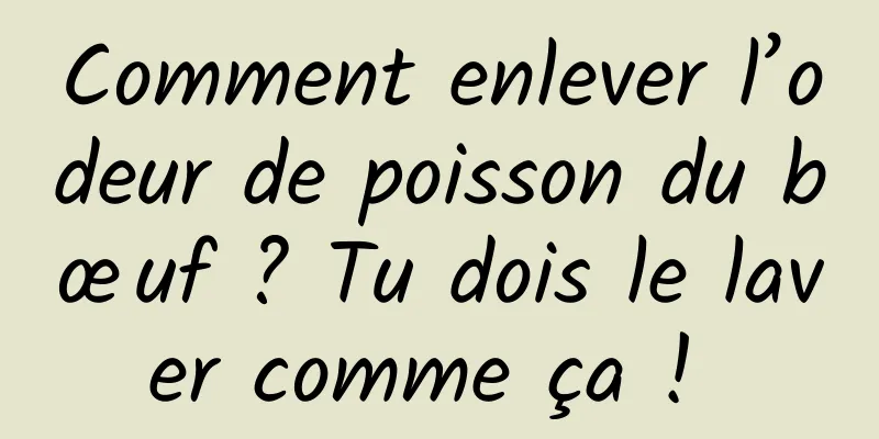 Comment enlever l’odeur de poisson du bœuf ? Tu dois le laver comme ça ! 