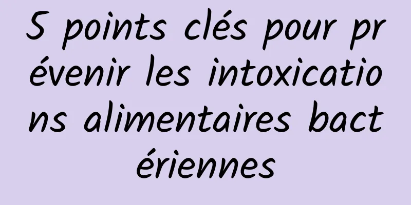 5 points clés pour prévenir les intoxications alimentaires bactériennes