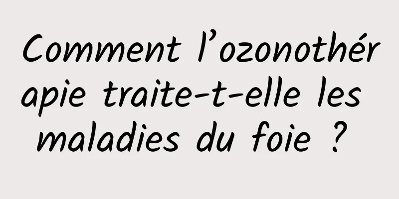 Comment l’ozonothérapie traite-t-elle les maladies du foie ? 