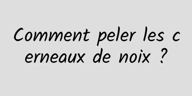 Comment peler les cerneaux de noix ?