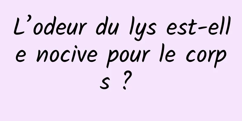 L’odeur du lys est-elle nocive pour le corps ? 