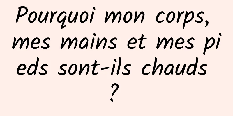 Pourquoi mon corps, mes mains et mes pieds sont-ils chauds ? 