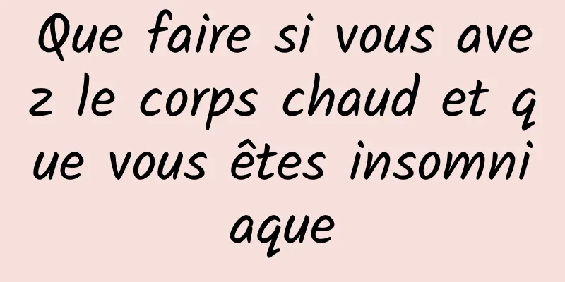 Que faire si vous avez le corps chaud et que vous êtes insomniaque
