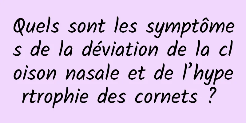 Quels sont les symptômes de la déviation de la cloison nasale et de l’hypertrophie des cornets ? 