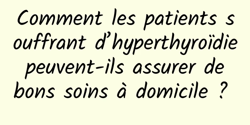 Comment les patients souffrant d’hyperthyroïdie peuvent-ils assurer de bons soins à domicile ? 