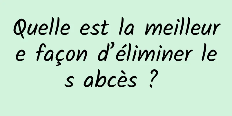 Quelle est la meilleure façon d’éliminer les abcès ? 