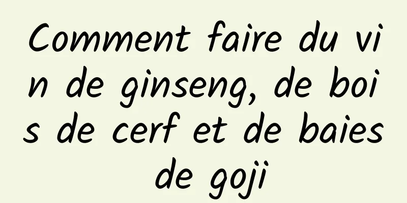 Comment faire du vin de ginseng, de bois de cerf et de baies de goji