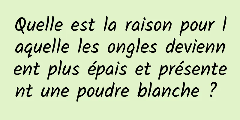 Quelle est la raison pour laquelle les ongles deviennent plus épais et présentent une poudre blanche ? 