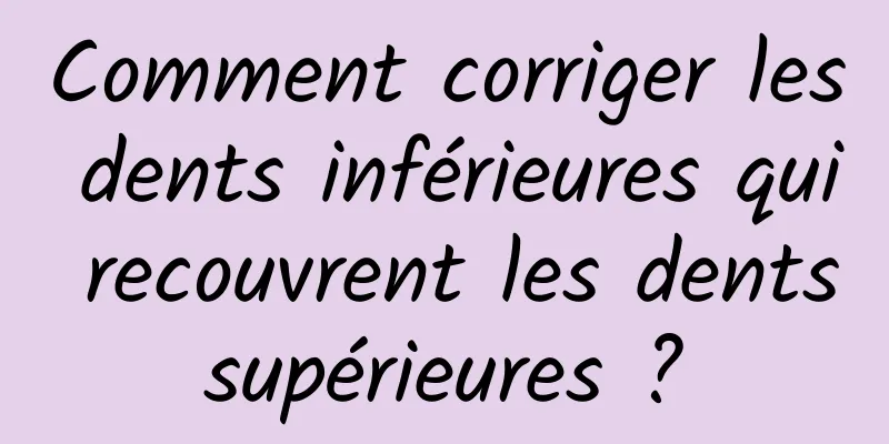 Comment corriger les dents inférieures qui recouvrent les dents supérieures ? 