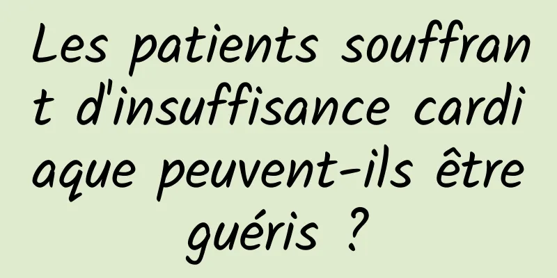 Les patients souffrant d'insuffisance cardiaque peuvent-ils être guéris ? 