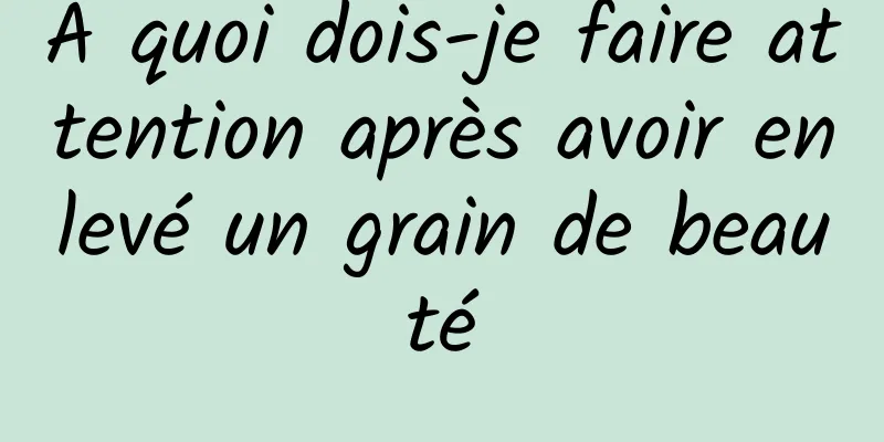À quoi dois-je faire attention après avoir enlevé un grain de beauté