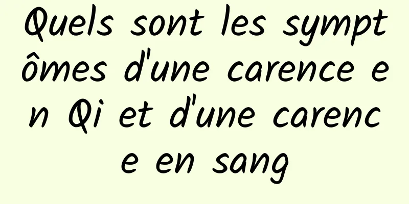 Quels sont les symptômes d'une carence en Qi et d'une carence en sang