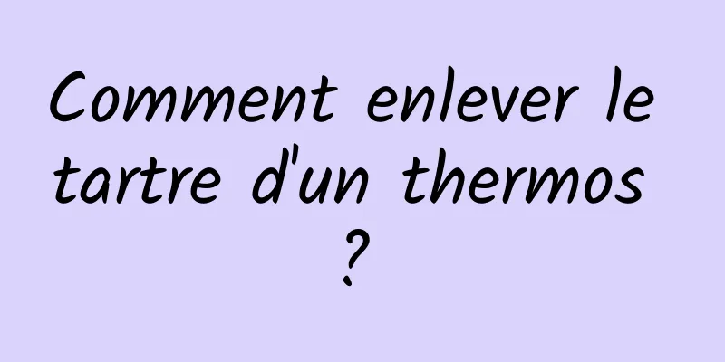 Comment enlever le tartre d'un thermos ? 