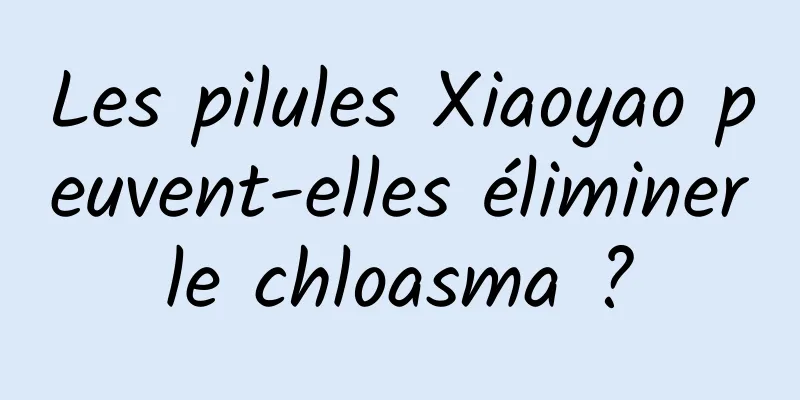 Les pilules Xiaoyao peuvent-elles éliminer le chloasma ? 
