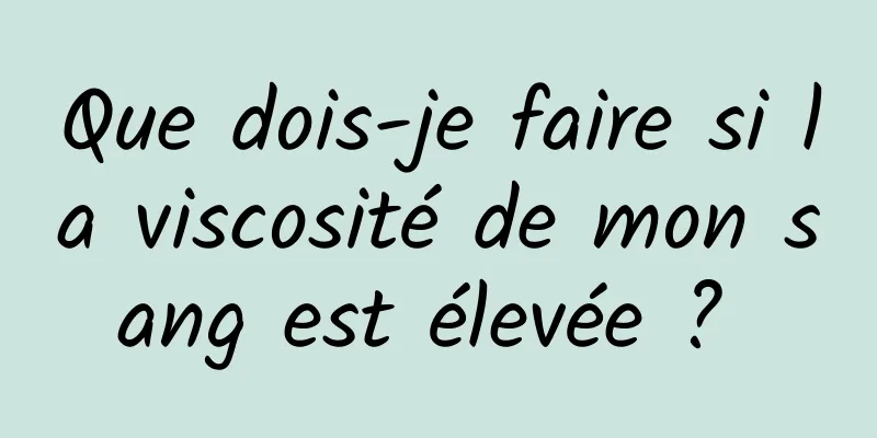 Que dois-je faire si la viscosité de mon sang est élevée ? 