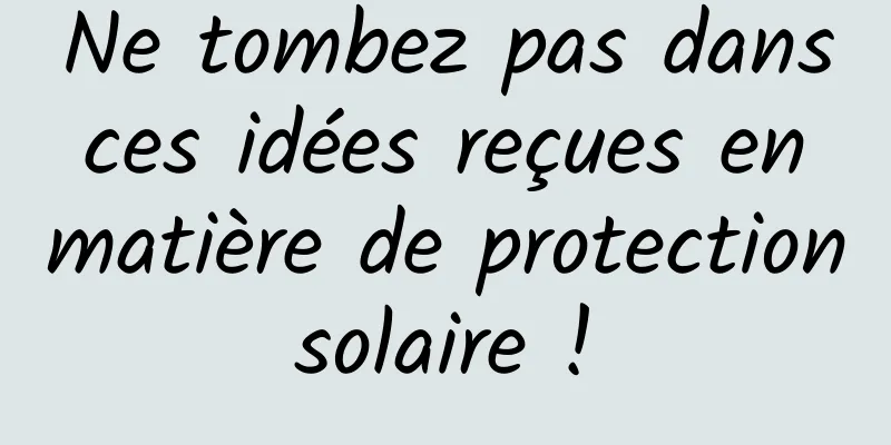 Ne tombez pas dans ces idées reçues en matière de protection solaire ! 