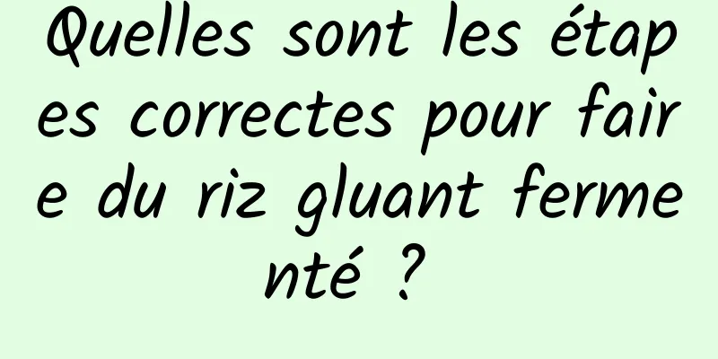 Quelles sont les étapes correctes pour faire du riz gluant fermenté ? 