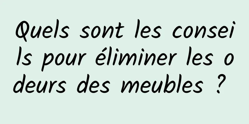 Quels sont les conseils pour éliminer les odeurs des meubles ? 