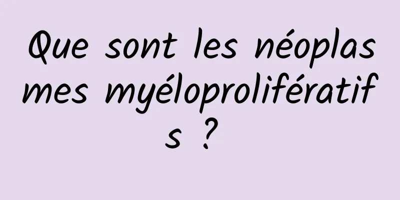 Que sont les néoplasmes myéloprolifératifs ? 