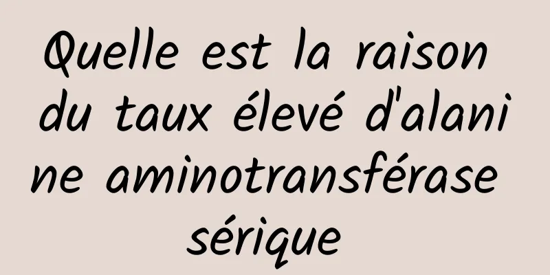 Quelle est la raison du taux élevé d'alanine aminotransférase sérique 