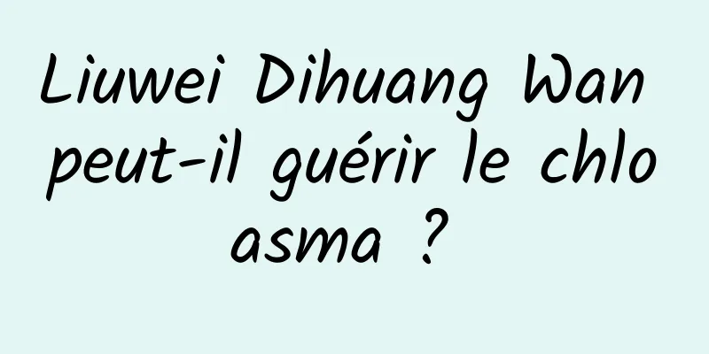 Liuwei Dihuang Wan peut-il guérir le chloasma ? 