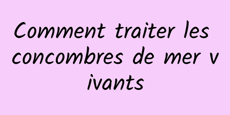 Comment traiter les concombres de mer vivants