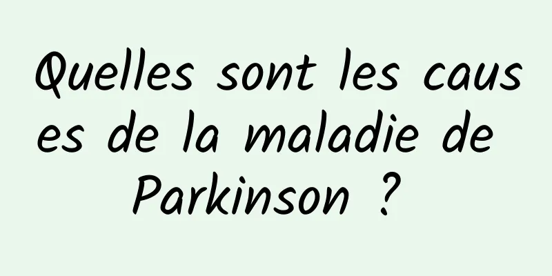Quelles sont les causes de la maladie de Parkinson ? 