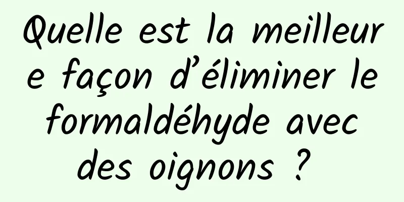 Quelle est la meilleure façon d’éliminer le formaldéhyde avec des oignons ? 