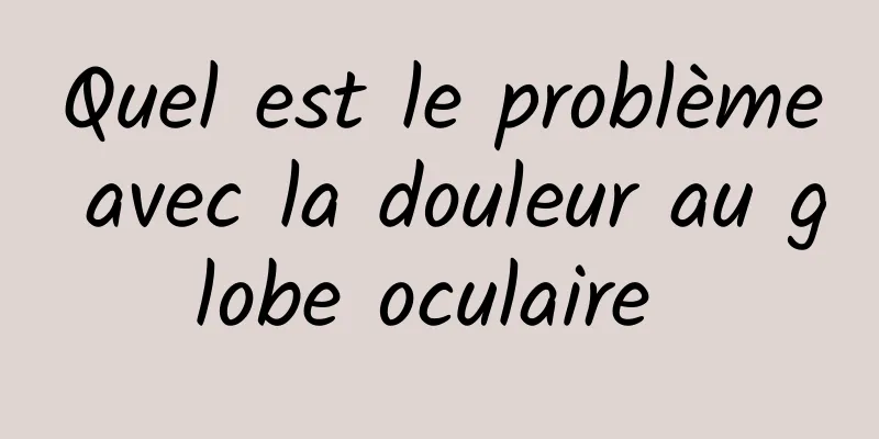 Quel est le problème avec la douleur au globe oculaire 
