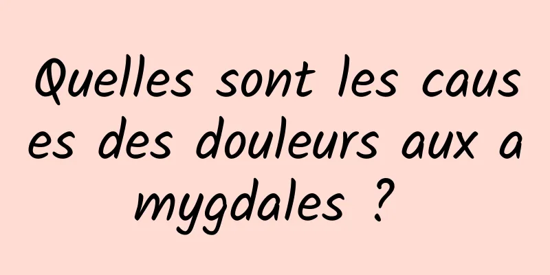 Quelles sont les causes des douleurs aux amygdales ? 