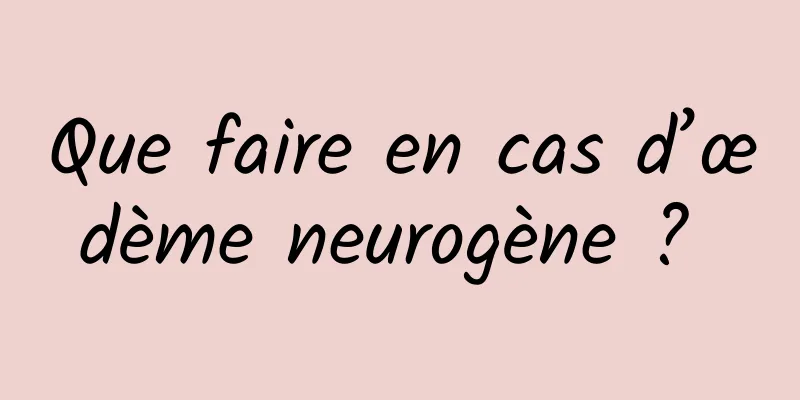 Que faire en cas d’œdème neurogène ? 