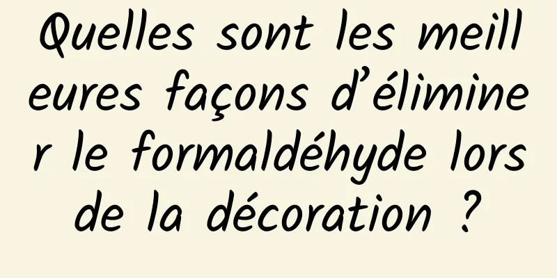 Quelles sont les meilleures façons d’éliminer le formaldéhyde lors de la décoration ? 