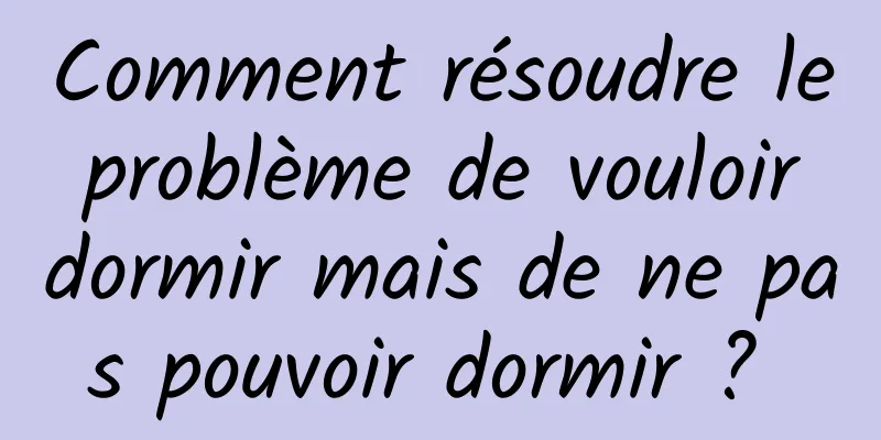 Comment résoudre le problème de vouloir dormir mais de ne pas pouvoir dormir ? 