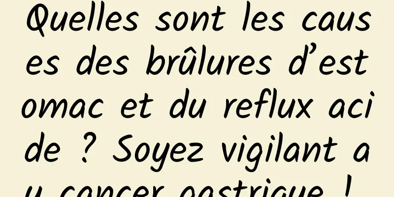 Quelles sont les causes des brûlures d’estomac et du reflux acide ? Soyez vigilant au cancer gastrique ! 