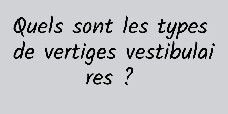 Quels sont les types de vertiges vestibulaires ? 