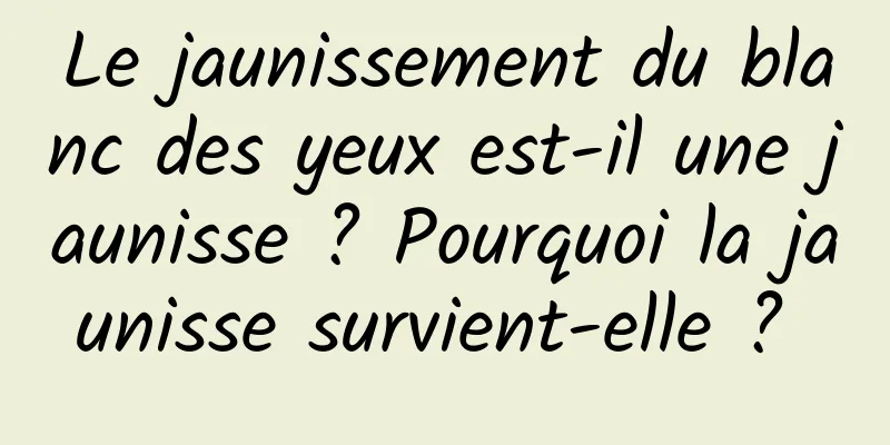 Le jaunissement du blanc des yeux est-il une jaunisse ? Pourquoi la jaunisse survient-elle ? 