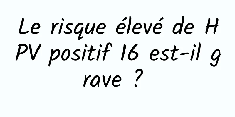 Le risque élevé de HPV positif 16 est-il grave ? 