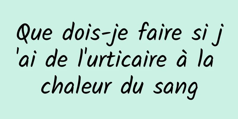 Que dois-je faire si j'ai de l'urticaire à la chaleur du sang