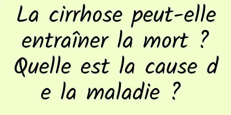 La cirrhose peut-elle entraîner la mort ? Quelle est la cause de la maladie ? 