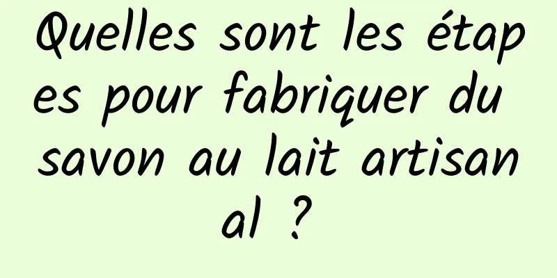 Quelles sont les étapes pour fabriquer du savon au lait artisanal ? 