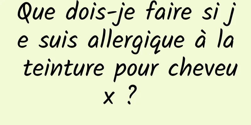 Que dois-je faire si je suis allergique à la teinture pour cheveux ? 