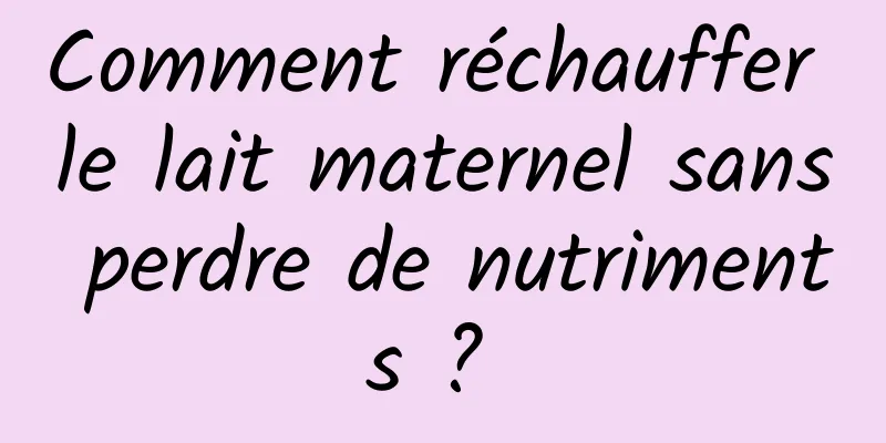 Comment réchauffer le lait maternel sans perdre de nutriments ? 
