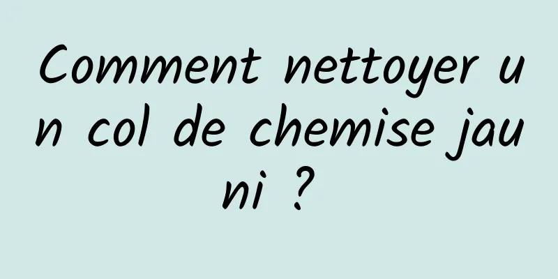 Comment nettoyer un col de chemise jauni ? 
