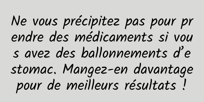 Ne vous précipitez pas pour prendre des médicaments si vous avez des ballonnements d’estomac. Mangez-en davantage pour de meilleurs résultats ! 