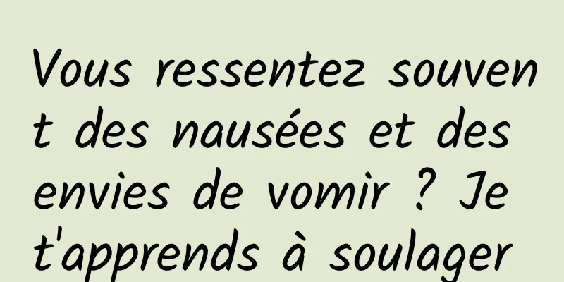 Vous ressentez souvent des nausées et des envies de vomir ? Je t'apprends à soulager 