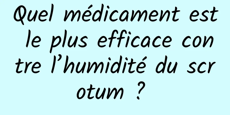 Quel médicament est le plus efficace contre l’humidité du scrotum ? 