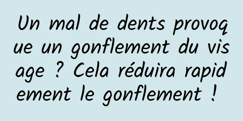 Un mal de dents provoque un gonflement du visage ? Cela réduira rapidement le gonflement ! 