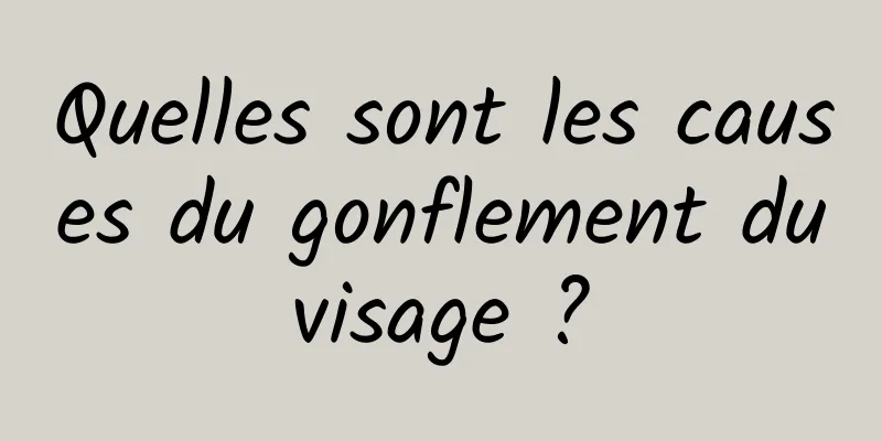 Quelles sont les causes du gonflement du visage ? 