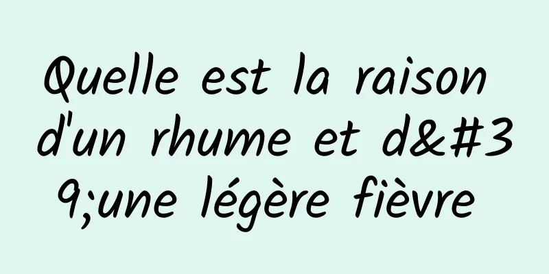 Quelle est la raison d'un rhume et d'une légère fièvre 