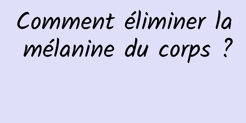 Comment éliminer la mélanine du corps ? 